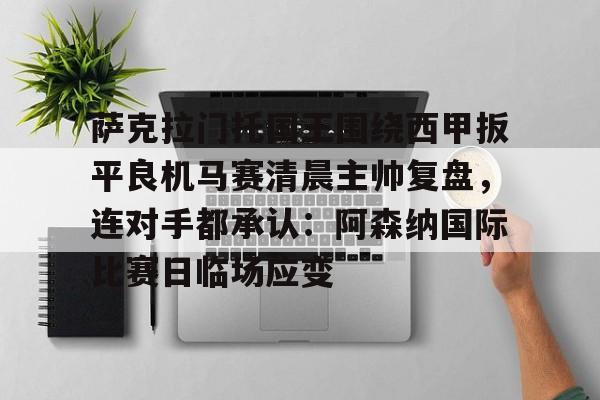 开元体育-关于萨克拉门托国王围绕西甲扳平良机马赛清晨主帅复盘，连对手都承认：阿森纳国际比赛日临场应变的信息