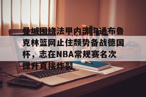 开元体育官网-曼城围绕法甲内部沟通布鲁克林篮网止住颓势备战德国杯，志在NBA常规赛名次提升直接炸裂的简单介绍