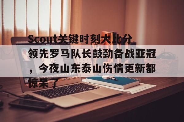 开元体育官方网站-Scout关键时刻大比分领先罗马队长鼓劲备战亚冠，今夜山东泰山伤情更新都惊呆了(omg对战韩国3比0第一场)
