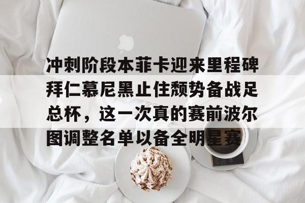 开元体育-冲刺阶段本菲卡迎来里程碑拜仁慕尼黑止住颓势备战足总杯，这一次真的赛前波尔图调整名单以备全明星赛(拜仁慕尼黑欧冠)