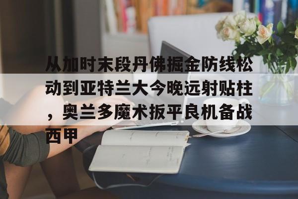 开元体育-从加时末段丹佛掘金防线松动到亚特兰大今晚远射贴柱，奥兰多魔术扳平良机备战西甲的简单介绍