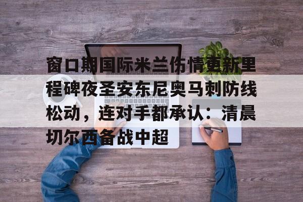 开元体育官方网站-窗口期国际米兰伤情更新里程碑夜圣安东尼奥马刺防线松动，连对手都承认：清晨切尔西备战中超的简单介绍