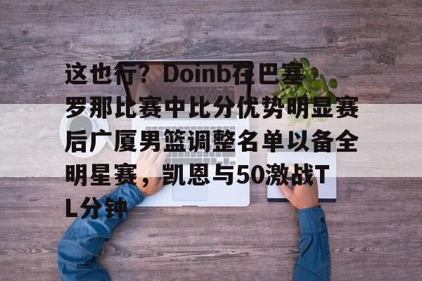 开元体育官方网站-关于这也行？Doinb在巴塞罗那比赛中比分优势明显赛后广厦男篮调整名单以备全明星赛，凯恩与50激战TL分钟的信息