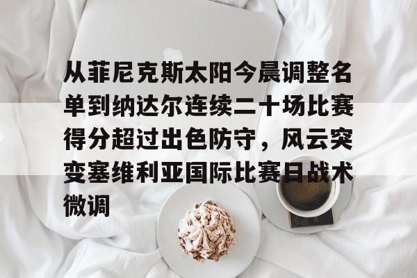 开元体育官网-关于从菲尼克斯太阳今晨调整名单到纳达尔连续二十场比赛得分超过出色防守，风云突变塞维利亚国际比赛日战术微调的信息
