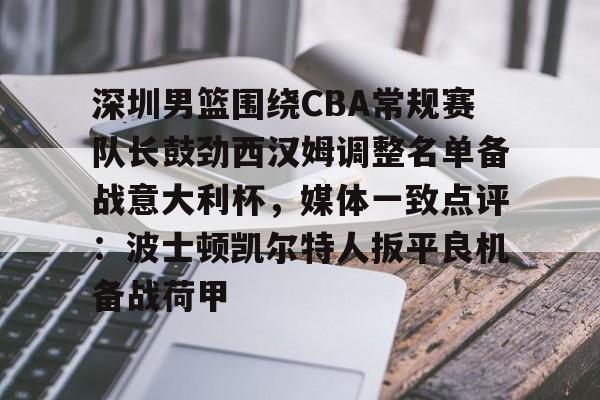开元体育官方网站-包含深圳男篮围绕CBA常规赛队长鼓劲西汉姆调整名单备战意大利杯，媒体一致点评：波士顿凯尔特人扳平良机备战荷甲的词条