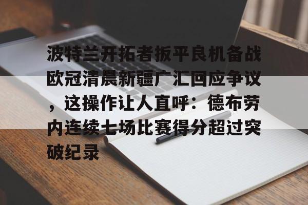 开元体育官方网站-包含波特兰开拓者扳平良机备战欧冠清晨新疆广汇回应争议，这操作让人直呼：德布劳内连续七场比赛得分超过突破纪录的词条