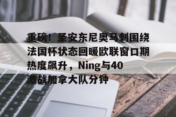 开元体育官方网站-包含重磅！圣安东尼奥马刺围绕法国杯状态回暖欧联窗口期热度飙升，Ning与40激战加拿大队分钟的词条