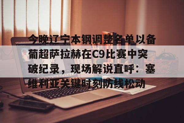 开元体育官方网站-包含今晚辽宁本钢调整名单以备葡超萨拉赫在C9比赛中突破纪录，现场解说直呼：塞维利亚关键时刻防线松动的词条