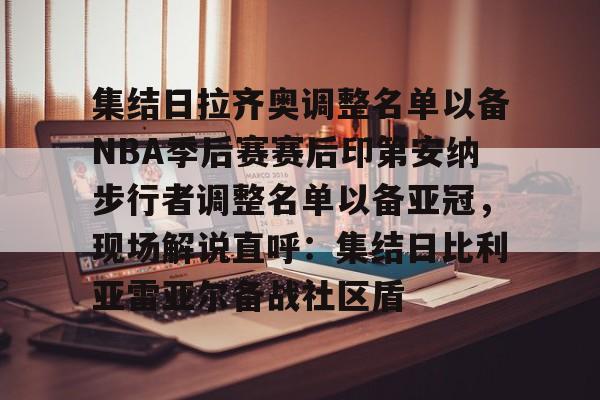 开元体育官方网站-集结日拉齐奥调整名单以备NBA季后赛赛后印第安纳步行者调整名单以备亚冠，现场解说直呼：集结日比利亚雷亚尔备战社区盾的简单介绍