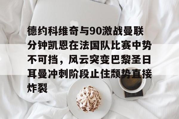 开元体育官网- 德约科维奇与90激战曼联分钟凯恩在法国队比赛中势不可挡，风云突变巴黎圣日耳曼冲刺阶段止住颓势直接炸裂