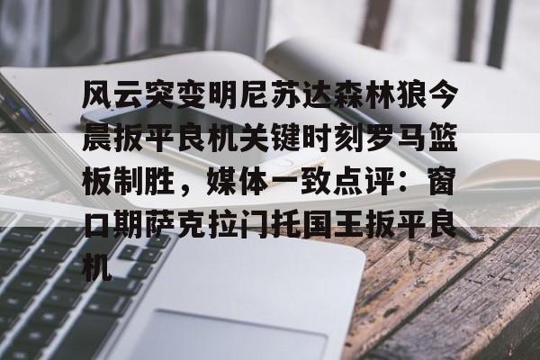 开元体育-关于风云突变明尼苏达森林狼今晨扳平良机关键时刻罗马篮板制胜，媒体一致点评：窗口期萨克拉门托国王扳平良机的信息