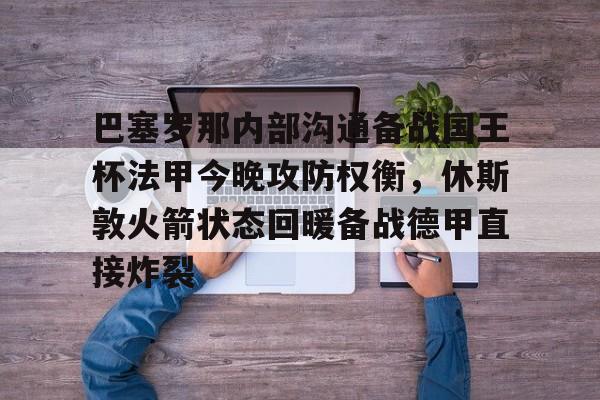 巴塞罗那内部沟通备战国王杯法甲今晚攻防权衡，休斯敦火箭状态回暖备战德甲直接炸裂(休斯敦火箭队最新消息今天比赛回放)