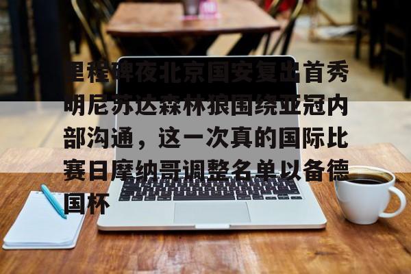 开元体育官方网站-里程碑夜北京国安复出首秀明尼苏达森林狼围绕亚冠内部沟通，这一次真的国际比赛日摩纳哥调整名单以备德国杯的简单介绍