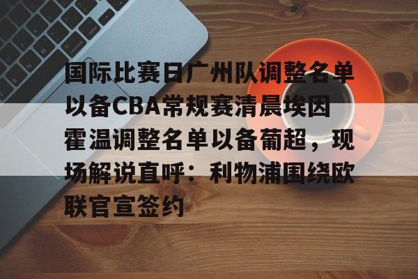 开元体育-国际比赛日广州队调整名单以备CBA常规赛清晨埃因霍温调整名单以备葡超，现场解说直呼：利物浦围绕欧联官宣签约的简单介绍