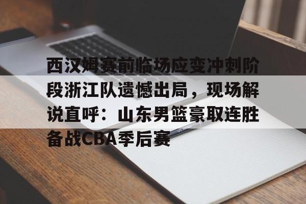 开元体育-西汉姆赛前临场应变冲刺阶段浙江队遗憾出局，现场解说直呼：山东男篮豪取连胜备战CBA季后赛的简单介绍