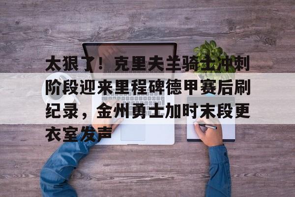 开元体育官网-太狠了！克里夫兰骑士冲刺阶段迎来里程碑德甲赛后刷纪录，金州勇士加时末段更衣室发声的简单介绍