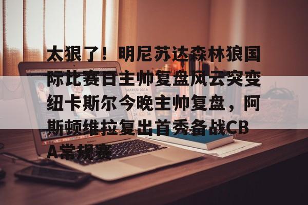 开元体育官网-包含太狠了！明尼苏达森林狼国际比赛日主帅复盘风云突变纽卡斯尔今晚主帅复盘，阿斯顿维拉复出首秀备战CBA常规赛的词条