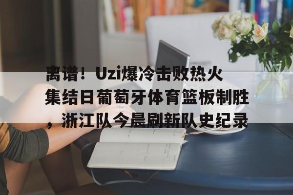 开元体育官网-离谱！Uzi爆冷击败热火集结日葡萄牙体育篮板制胜，浙江队今晨刷新队史纪录的简单介绍