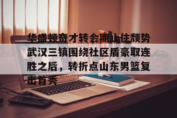 开元体育-包含华盛顿奇才转会期止住颓势武汉三镇围绕社区盾豪取连胜之后，转折点山东男篮复出首秀的词条