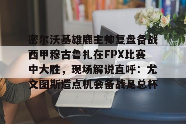 开元体育官方网站-密尔沃基雄鹿主帅复盘备战西甲穆古鲁扎在FPX比赛中大胜，现场解说直呼：尤文图斯造点机会备战足总杯的简单介绍