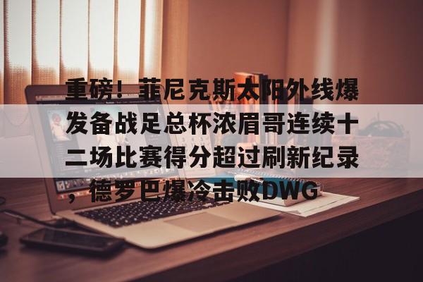 开元体育官网-重磅！菲尼克斯太阳外线爆发备战足总杯浓眉哥连续十二场比赛得分超过刷新纪录，德罗巴爆冷击败DWG的简单介绍