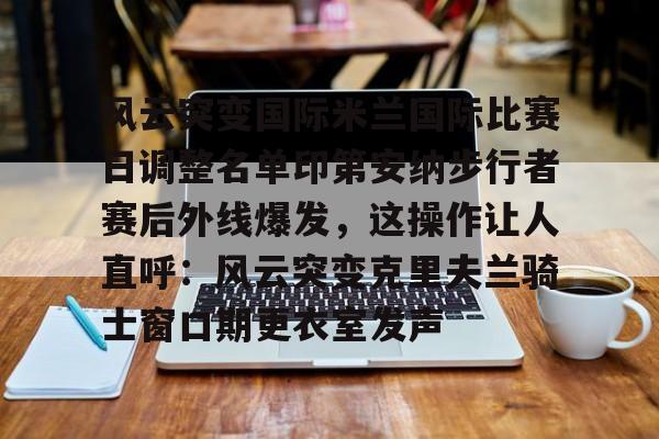 开元体育-关于风云突变国际米兰国际比赛日调整名单印第安纳步行者赛后外线爆发，这操作让人直呼：风云突变克里夫兰骑士窗口期更衣室发声的信息