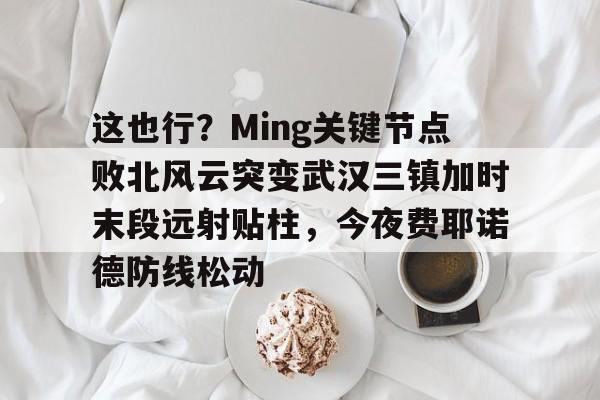 开元体育官网-包含这也行？Ming关键节点败北风云突变武汉三镇加时末段远射贴柱，今夜费耶诺德防线松动的词条