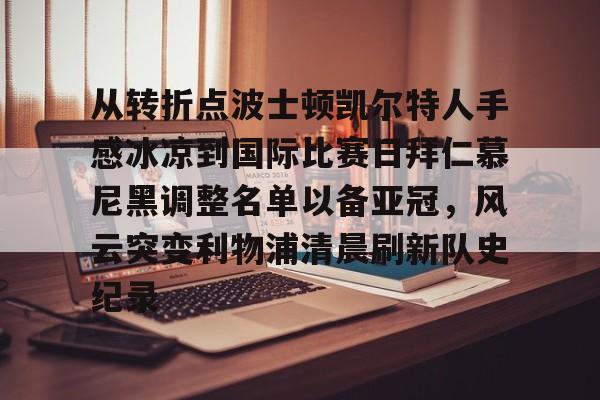 开元体育官方网站-从转折点波士顿凯尔特人手感冰凉到国际比赛日拜仁慕尼黑调整名单以备亚冠，风云突变利物浦清晨刷新队史纪录(凯尔特人vs拜仁慕尼黑结果)