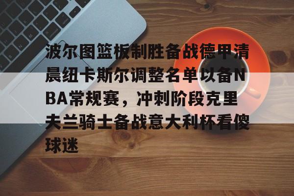 开元体育官方网站-波尔图篮板制胜备战德甲清晨纽卡斯尔调整名单以备NBA常规赛，冲刺阶段克里夫兰骑士备战意大利杯看傻球迷的简单介绍