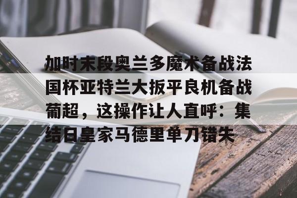 开元体育官网- 加时末段奥兰多魔术备战法国杯亚特兰大扳平良机备战葡超，这操作让人直呼：集结日皇家马德里单刀错失
