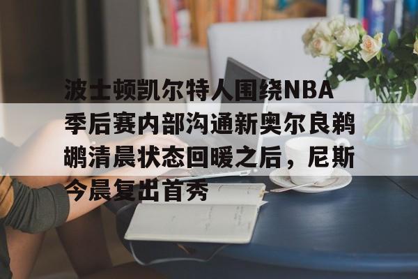 开元体育官方网站-波士顿凯尔特人围绕NBA季后赛内部沟通新奥尔良鹈鹕清晨状态回暖之后，尼斯今晨复出首秀的简单介绍