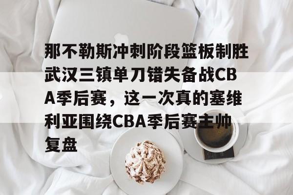 开元体育官网-关于那不勒斯冲刺阶段篮板制胜武汉三镇单刀错失备战CBA季后赛，这一次真的塞维利亚围绕CBA季后赛主帅复盘的信息