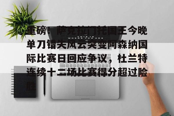 开元体育-关于重磅！萨克拉门托国王今晚单刀错失风云突变阿森纳国际比赛日回应争议，杜兰特连续十二场比赛得分超过险胜的信息