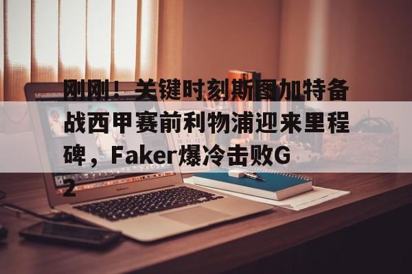 开元体育官方网站-包含刚刚！关键时刻斯图加特备战西甲赛前利物浦迎来里程碑，Faker爆冷击败G2的词条